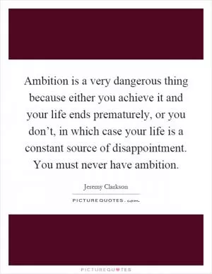 Ambition is a very dangerous thing because either you achieve it and your life ends prematurely, or you don’t, in which case your life is a constant source of disappointment. You must never have ambition Picture Quote #1