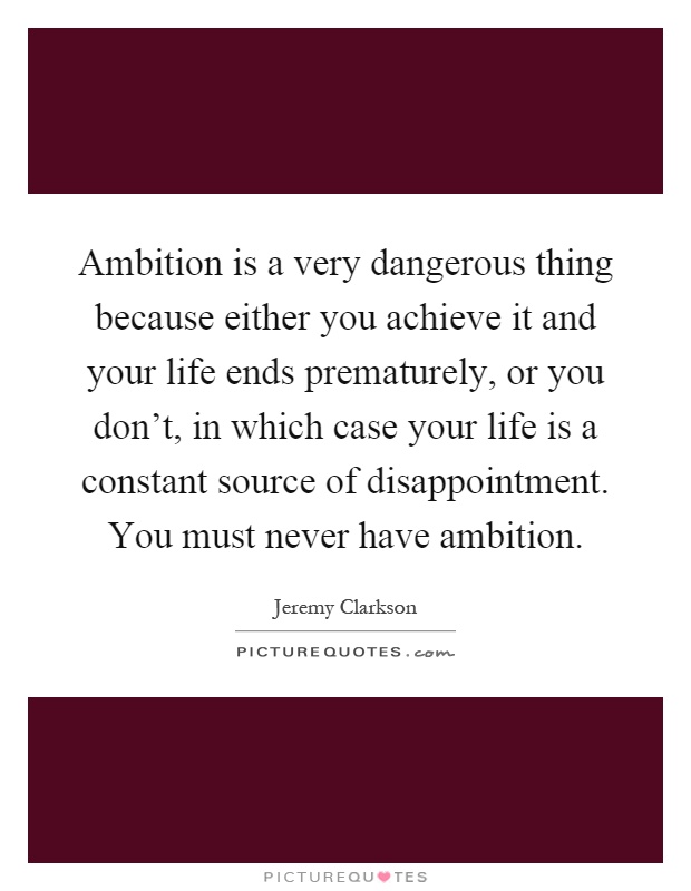 Ambition is a very dangerous thing because either you achieve it and your life ends prematurely, or you don't, in which case your life is a constant source of disappointment. You must never have ambition Picture Quote #1
