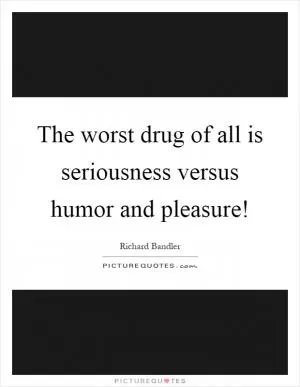 The worst drug of all is seriousness versus humor and pleasure! Picture Quote #1