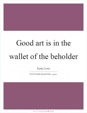 Good art is in the wallet of the beholder Picture Quote #1