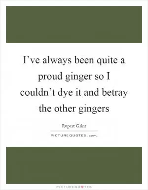 I’ve always been quite a proud ginger so I couldn’t dye it and betray the other gingers Picture Quote #1