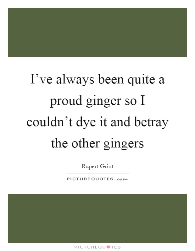 I've always been quite a proud ginger so I couldn't dye it and betray the other gingers Picture Quote #1