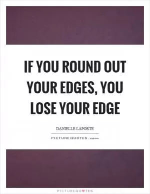 If you round out your edges, you lose your edge Picture Quote #1