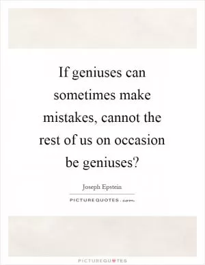 If geniuses can sometimes make mistakes, cannot the rest of us on occasion be geniuses? Picture Quote #1