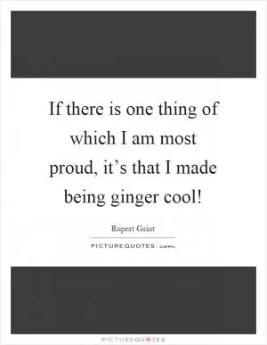 If there is one thing of which I am most proud, it’s that I made being ginger cool! Picture Quote #1