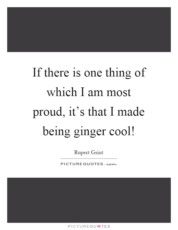 If there is one thing of which I am most proud, it's that I made being ginger cool! Picture Quote #1