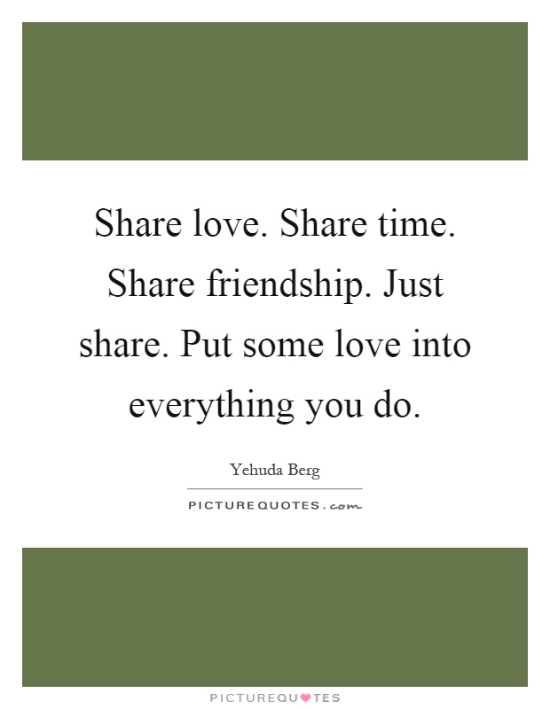 Share love. Share time. Share friendship. Just share. Put some love into everything you do Picture Quote #1