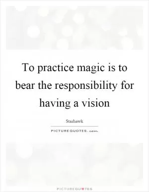 To practice magic is to bear the responsibility for having a vision Picture Quote #1