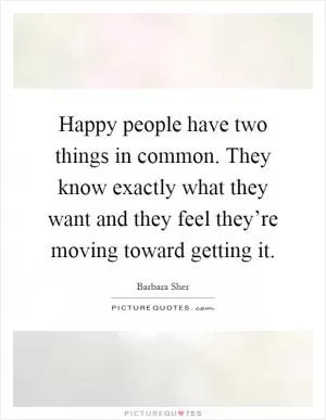 Happy people have two things in common. They know exactly what they want and they feel they’re moving toward getting it Picture Quote #1