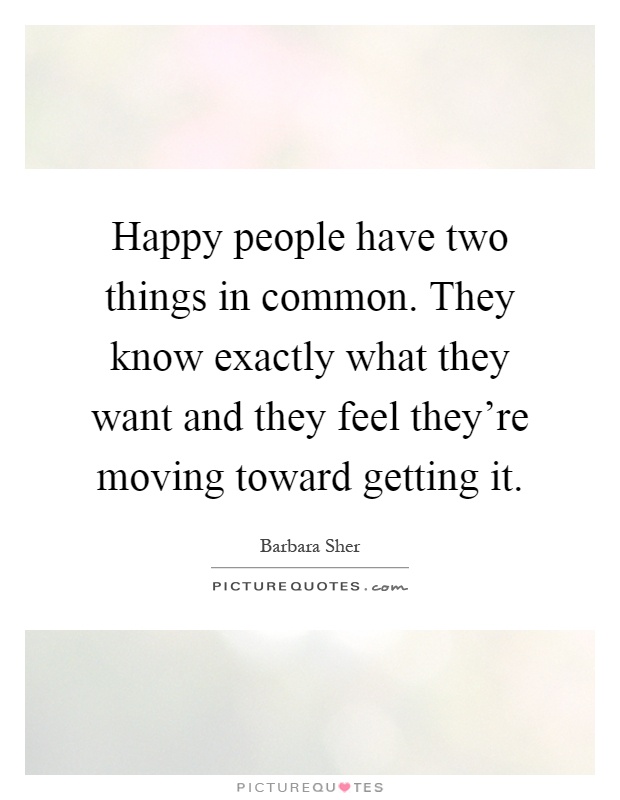 Happy people have two things in common. They know exactly what they want and they feel they're moving toward getting it Picture Quote #1