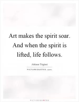 Art makes the spirit soar. And when the spirit is lifted, life follows Picture Quote #1