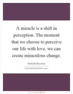 A miracle is a shift in perception. The moment that we choose to perceive our life with love, we can create miraculous change Picture Quote #1