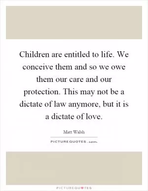 Children are entitled to life. We conceive them and so we owe them our care and our protection. This may not be a dictate of law anymore, but it is a dictate of love Picture Quote #1
