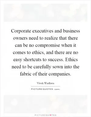 Corporate executives and business owners need to realize that there can be no compromise when it comes to ethics, and there are no easy shortcuts to success. Ethics need to be carefully sown into the fabric of their companies Picture Quote #1