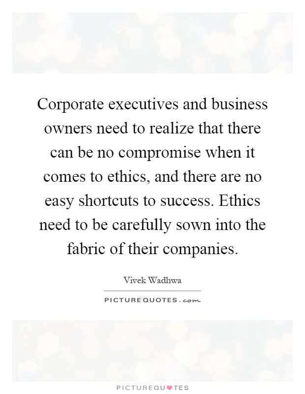 Corporate executives and business owners need to realize that there can be no compromise when it comes to ethics, and there are no easy shortcuts to success. Ethics need to be carefully sown into the fabric of their companies Picture Quote #1