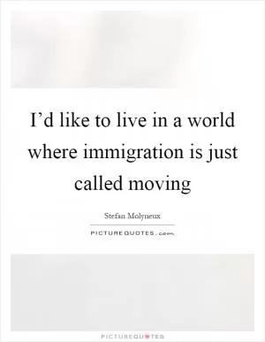 I’d like to live in a world where immigration is just called moving Picture Quote #1