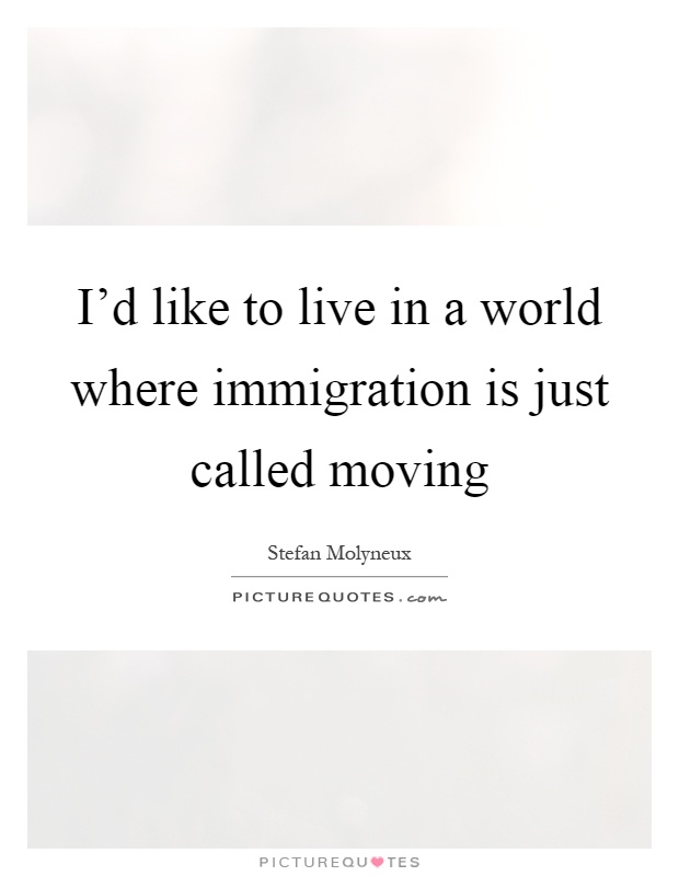 I'd like to live in a world where immigration is just called moving Picture Quote #1