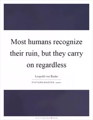 Most humans recognize their ruin, but they carry on regardless Picture Quote #1