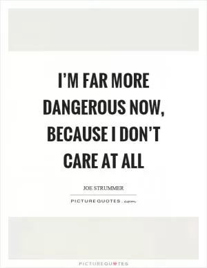I’m far more dangerous now, because I don’t care at all Picture Quote #1