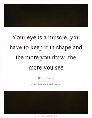 Your eye is a muscle, you have to keep it in shape and the more you draw, the more you see Picture Quote #1