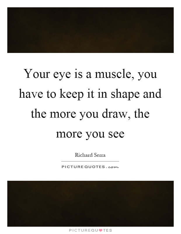 Your eye is a muscle, you have to keep it in shape and the more you draw, the more you see Picture Quote #1
