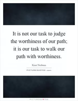 It is not our task to judge the worthiness of our path; it is our task to walk our path with worthiness Picture Quote #1