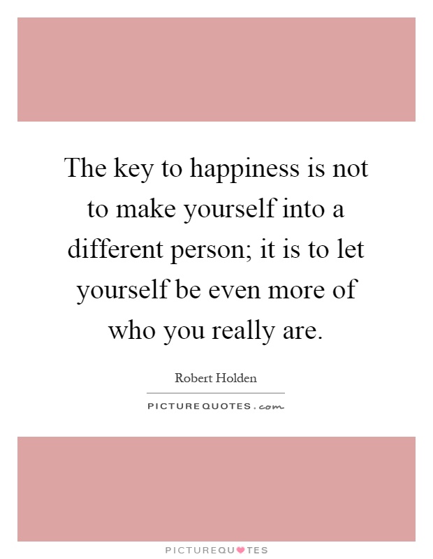 The key to happiness is not to make yourself into a different person; it is to let yourself be even more of who you really are Picture Quote #1