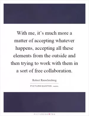With me, it’s much more a matter of accepting whatever happens, accepting all these elements from the outside and then trying to work with them in a sort of free collaboration Picture Quote #1