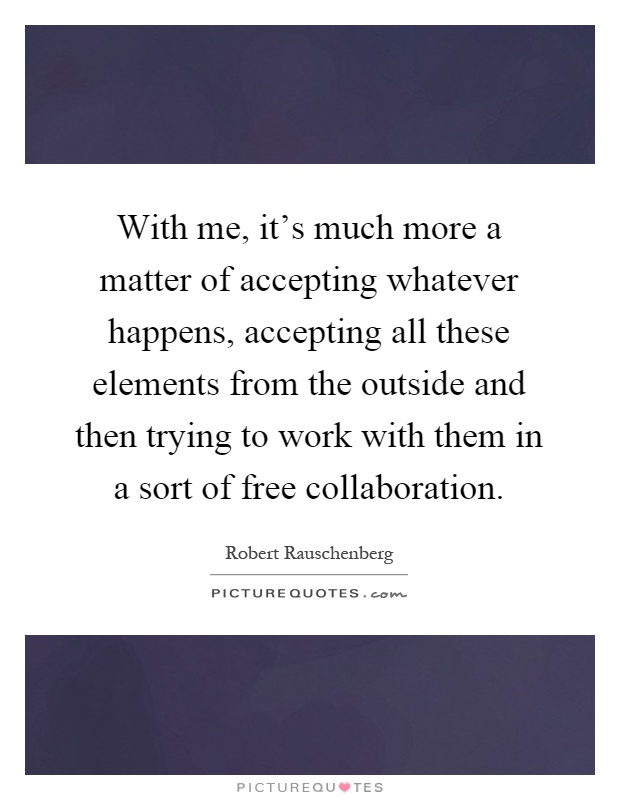 With me, it's much more a matter of accepting whatever happens, accepting all these elements from the outside and then trying to work with them in a sort of free collaboration Picture Quote #1
