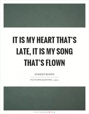 It is my heart that’s late, it is my song that’s flown Picture Quote #1