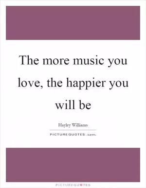 The more music you love, the happier you will be Picture Quote #1