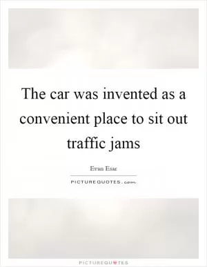 The car was invented as a convenient place to sit out traffic jams Picture Quote #1