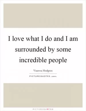 I love what I do and I am surrounded by some incredible people Picture Quote #1