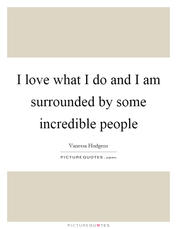 I love what I do and I am surrounded by some incredible people Picture Quote #1