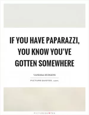 If you have paparazzi, you know you’ve gotten somewhere Picture Quote #1