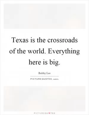 Texas is the crossroads of the world. Everything here is big Picture Quote #1