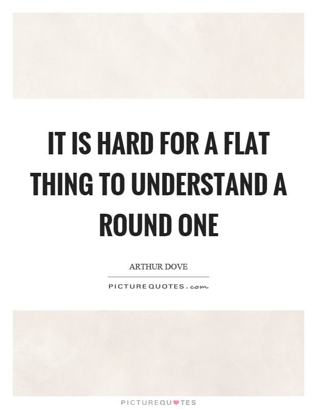 It is hard for a flat thing to understand a round one Picture Quote #1