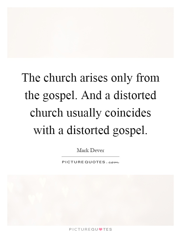 The church arises only from the gospel. And a distorted church usually coincides with a distorted gospel Picture Quote #1