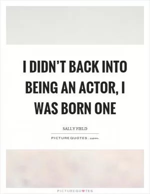 I didn’t back into being an actor, I was born one Picture Quote #1