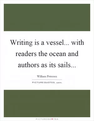 Writing is a vessel... with readers the ocean and authors as its sails Picture Quote #1