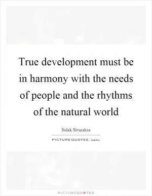 True development must be in harmony with the needs of people and the rhythms of the natural world Picture Quote #1
