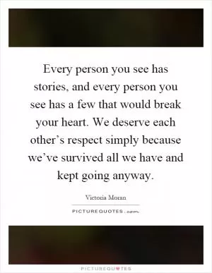 Every person you see has stories, and every person you see has a few that would break your heart. We deserve each other’s respect simply because we’ve survived all we have and kept going anyway Picture Quote #1