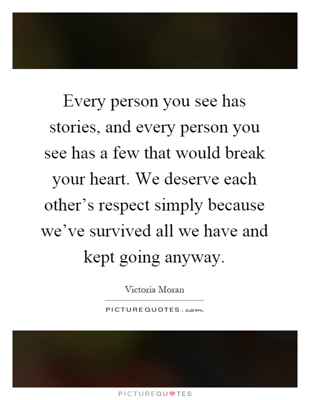Every person you see has stories, and every person you see has a few that would break your heart. We deserve each other's respect simply because we've survived all we have and kept going anyway Picture Quote #1