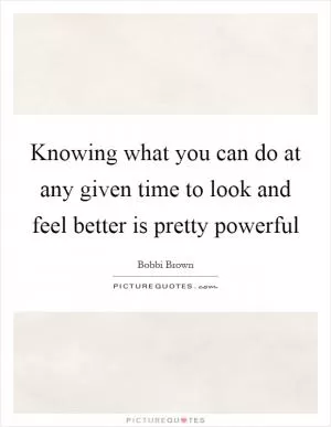 Knowing what you can do at any given time to look and feel better is pretty powerful Picture Quote #1