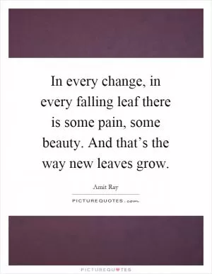 In every change, in every falling leaf there is some pain, some beauty. And that’s the way new leaves grow Picture Quote #1
