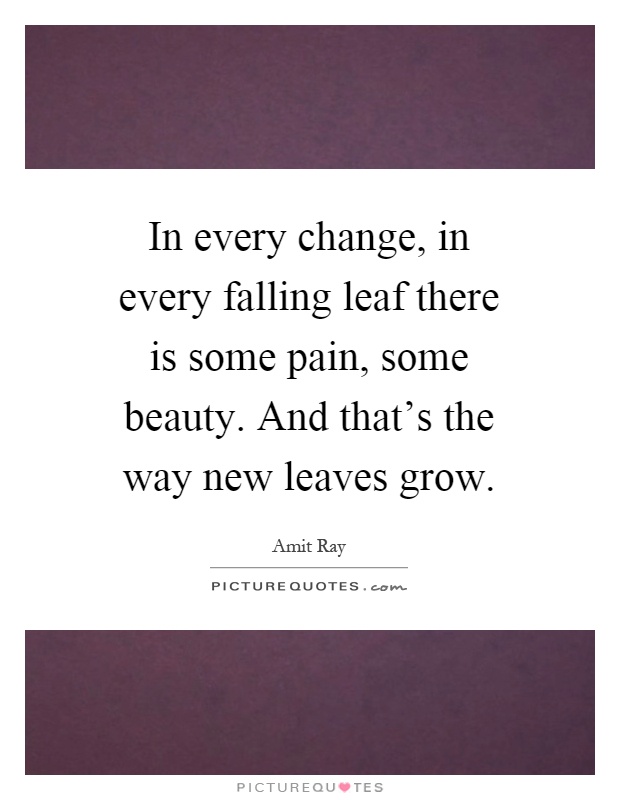 In every change, in every falling leaf there is some pain, some beauty. And that's the way new leaves grow Picture Quote #1