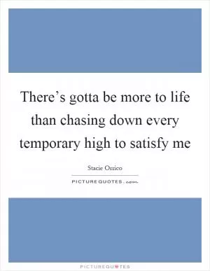 There’s gotta be more to life than chasing down every temporary high to satisfy me Picture Quote #1