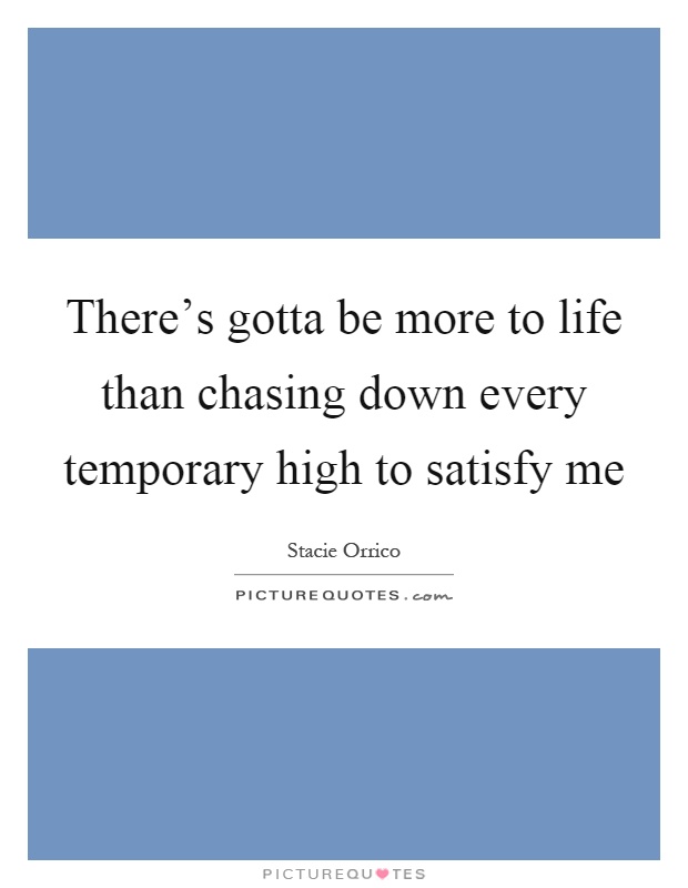There's gotta be more to life than chasing down every temporary high to satisfy me Picture Quote #1