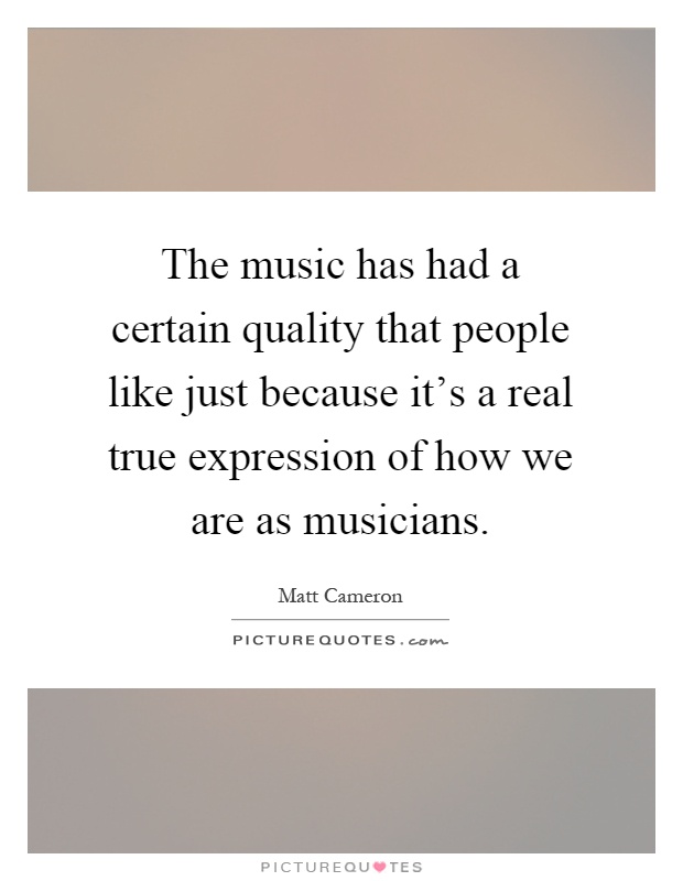The music has had a certain quality that people like just because it's a real true expression of how we are as musicians Picture Quote #1