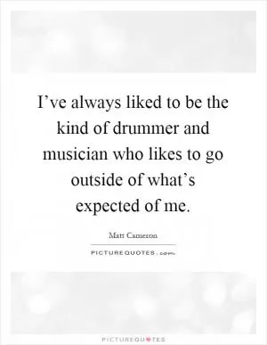 I’ve always liked to be the kind of drummer and musician who likes to go outside of what’s expected of me Picture Quote #1